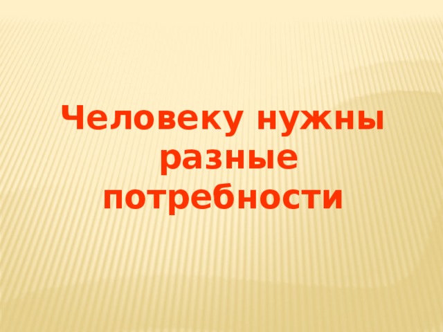 Человеку нужны  разные потребности 