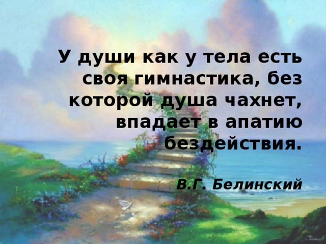 У души как у тела есть своя гимнастика, без которой душа чахнет, впадает в апатию бездействия.   В.Г. Белинский