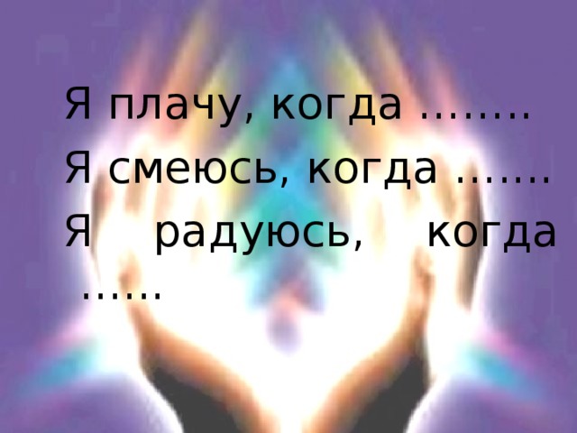 Я плачу, когда …….. Я смеюсь, когда ….... Я радуюсь, когда …...