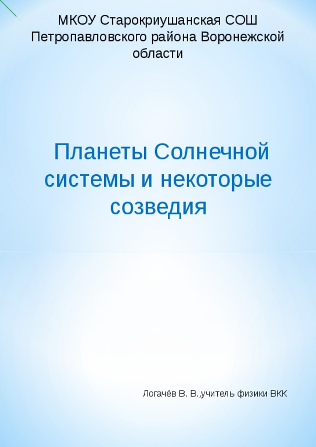 МКОУ Старокриушанская СОШ Петропавловского района Воронежской области  Планеты Солнечной системы и некоторые созведия  Логачёв В. В.,учитель физики ВКК 