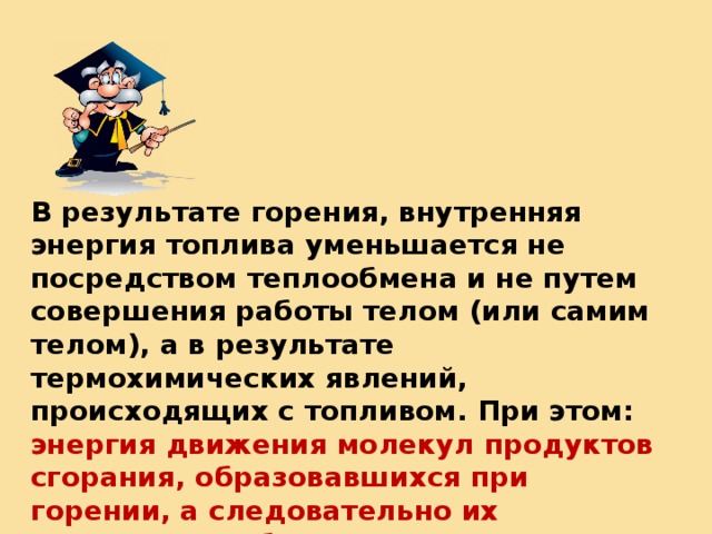 В результате горения, внутренняя энергия топлива уменьшается не посредством теплообмена и не путем совершения работы телом (или самим телом), а в результате термохимических явлений, происходящих с топливом. При этом:  энергия движения молекул продуктов сгорания, образовавшихся при горении, а следовательно их температура, больше чем у топлива и кислорода 