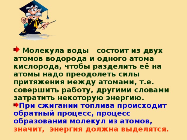  Молекула воды состоит из двух атомов водорода и одного атома кислорода, чтобы разделить её на атомы надо преодолеть силы притяжения между атомами, т.е. совершить работу, другими словами затратить некоторую энергию. При сжигании топлива происходит обратный процесс, процесс образования молекул из атомов, значит, энергия должна выделятся.  
