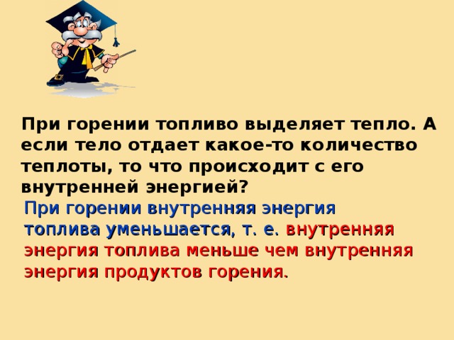 При горении топливо выделяет тепло. А если тело отдает какое-то количество теплоты, то что происходит с его внутренней энергией? При горении внутренняя энергия топлива уменьшается, т. е. внутренняя энергия топлива меньше чем внутренняя энергия продуктов горения. 