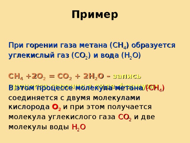 Пример При горении газа метана (СН 4 ) образуется углекислый газ (СО 2 ) и вода (Н 2 О) СН 4 +2О 2 = СО 2 + 2Н 2 О – запись процесса горения в виде формулы В этом процессе молекула метана (СН 4 )  соединяется с двумя молекулами кислорода О 2  и при этом получается молекула углекислого газа СО 2 и две молекулы воды Н 2 О 