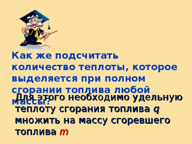 Как же подсчитать количество теплоты, которое выделяется при полном сгорании топлива любой массы? Для этого необходимо удельную теплоту сгорания топлива q  множить на массу сгоревшего топлива m 