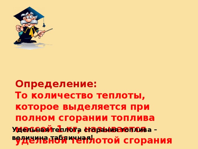 Определение:  То количество теплоты, которое выделяется при полном сгорании топлива массой 1 кг, называется удельной теплотой сгорания топлива.  Обозначение: q (читается «ку»)   Удельная теплота сгорания топлива – величина табличная! 