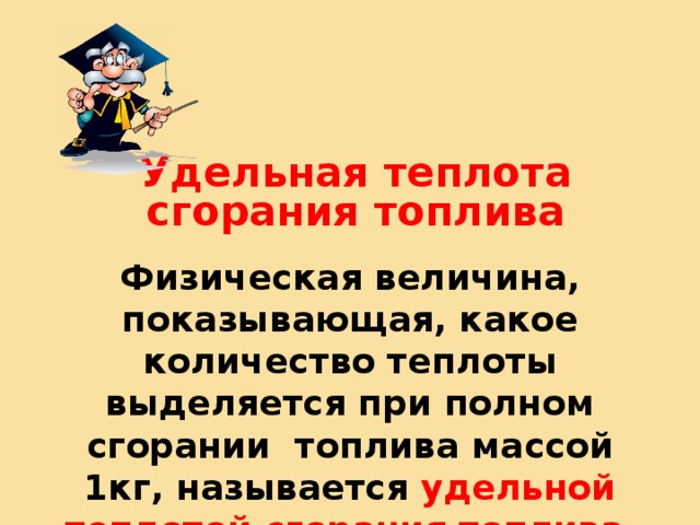 Удельная теплота сгорания топлива Физическая величина, показывающая, какое количество теплоты выделяется при полном сгорании топлива массой 1кг, называется удельной теплотой сгорания топлива . 