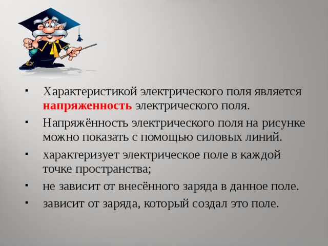 Характеристикой электрического поля является напряженность электрического поля. Напряжённость электрического поля на рисунке можно показать с помощью силовых линий. характеризует электрическое поле в каждой точке пространства; не зависит от внесённого заряда в данное поле. зависит от заряда, который создал это поле.  