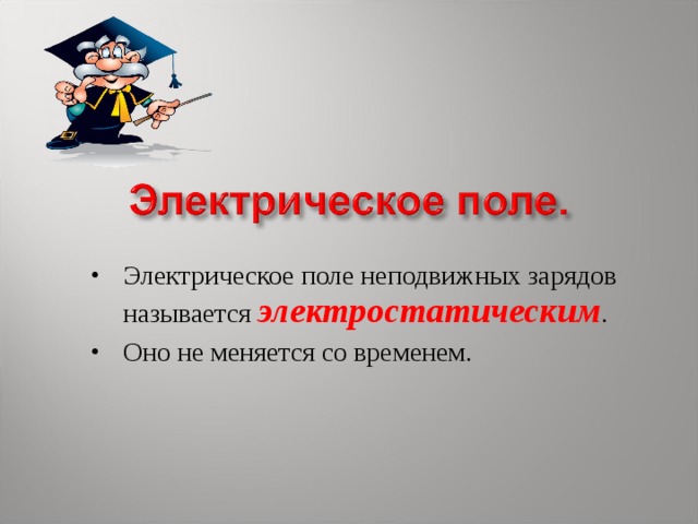 Электрическое поле неподвижных зарядов называется  электростатическим . Оно не меняется со временем.  