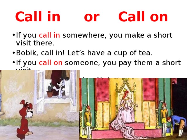 Call in or Call on If you call in somewhere, you make a short visit there. Bobik, call in! Let’s have a cup of tea. If you call on someone, you pay them a short visit. Baron X called on her Majesty. 