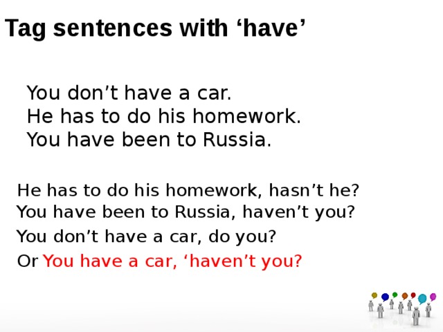 Tag sentences with ‘have’ You  don’t have a car.  He has to do his homework.  You have been to Russia. He has to do his homework, hasn’t he?  You have been to Russia, haven’t you? You  don’t  have a car, do you? Or You  have a car, ‘haven’t you? 