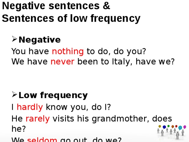 Negative sentences &  Sentences of low frequency Negative You have nothing to do, do you?  We have never been to Italy, have we?  Low frequency I hardly know you, do I? He rarely visits his grandmother, does he? We seldom go out, do we? 
