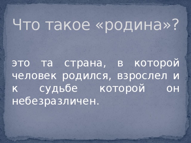 Что такое «родина»? это та страна, в которой человек родился, взрослел и к судьбе которой он небезразличен.