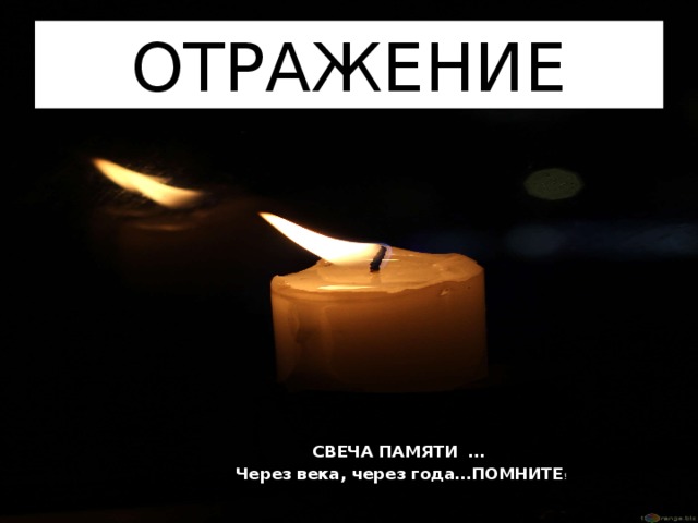 ОТРАЖЕНИЕ СВЕЧА ПАМЯТИ … Через века, через года…ПОМНИТЕ ! 