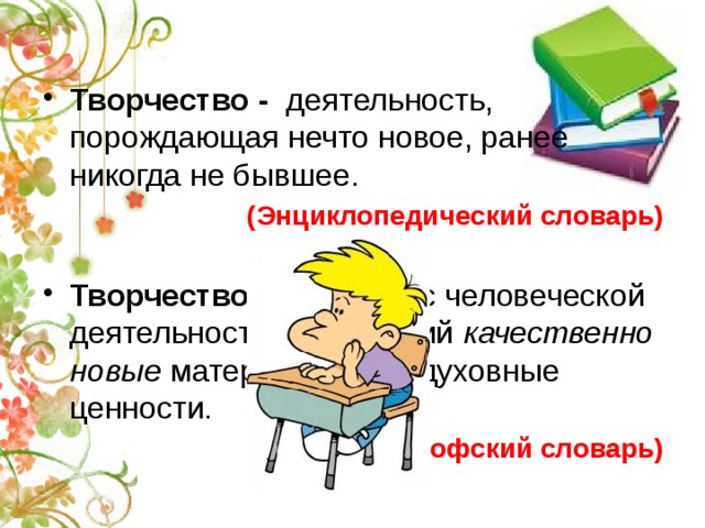 Творчество - деятельность, порождающая нечто новое, ранее никогда не бывшее.  (Энциклопедический словарь)  Творчество - … процесс человеческой деятельности, создающий качественно новые материальные и духовные ценности. (Философский словарь) 