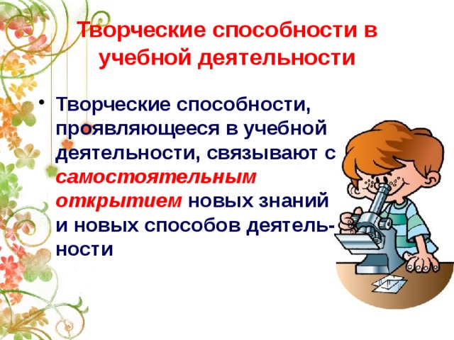 Творческие способности в учебной деятельности  Творческие способности, проявляющееся в учебной деятельности, связывают с самостоятельным открытием новых знаний и новых способов деятель- ности 
