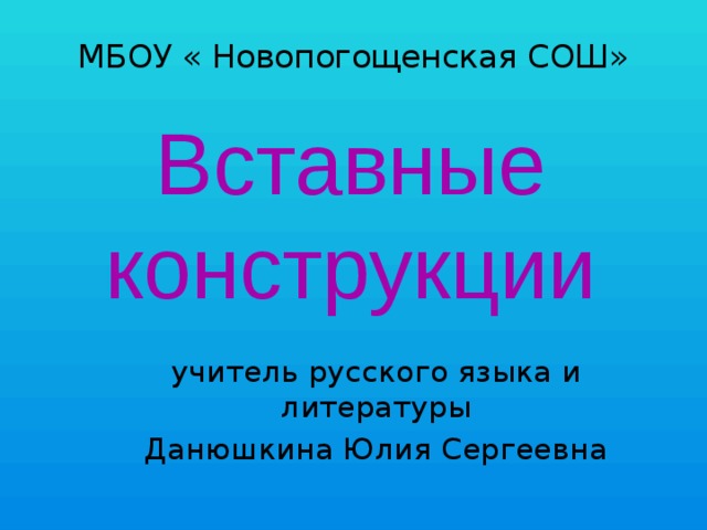 МБОУ « Новопогощенская СОШ» Вставные конструкции учитель русского языка и литературы Данюшкина Юлия Сергеевна 