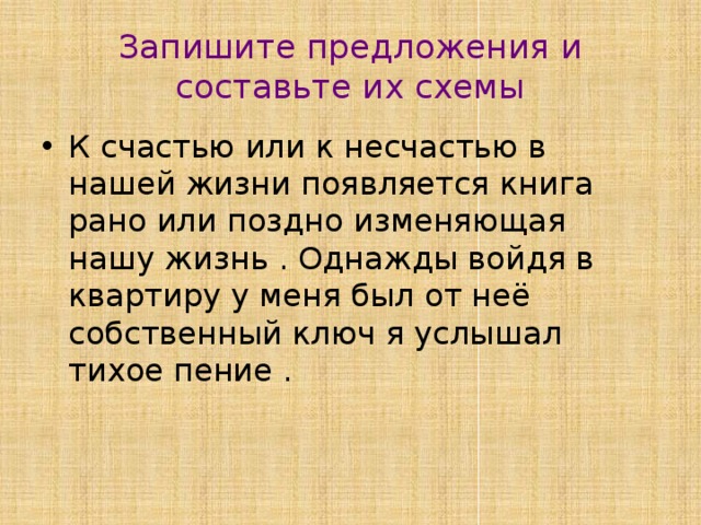 Запишите предложения и составьте их схемы К счастью или к несчастью в нашей жизни появляется книга рано или поздно изменяющая нашу жизнь . Однажды войдя в квартиру у меня был от неё собственный ключ я услышал тихое пение . 