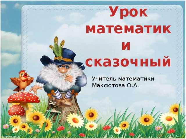 Урок математики  сказочный Учитель математики Максютова О.А. 