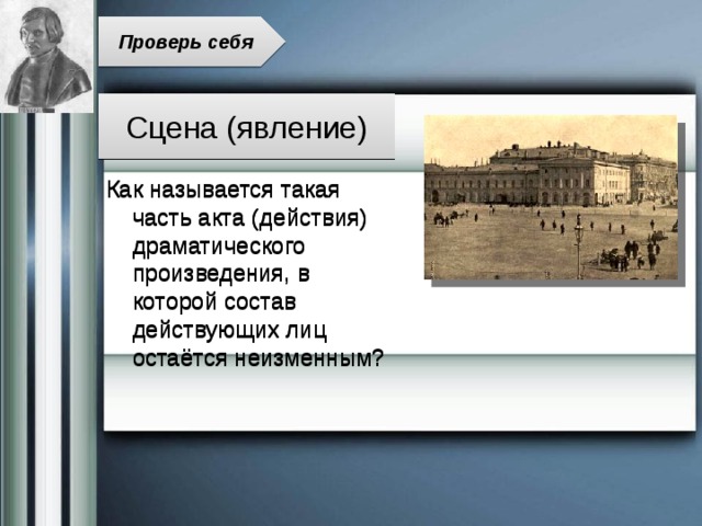 Проверь себя Сцена (явление) Как называется такая часть акта (действия) драматического произведения, в которой состав действующих лиц остаётся неизменным? 