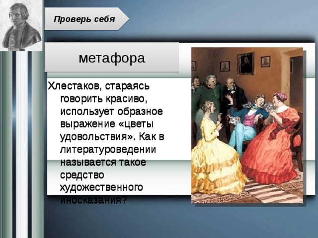 Проверь себя метафора Хлестаков, стараясь говорить красиво, использует образное выражение «цветы удовольствия». Как в литературоведении называется такое средство художественного иносказания? 
