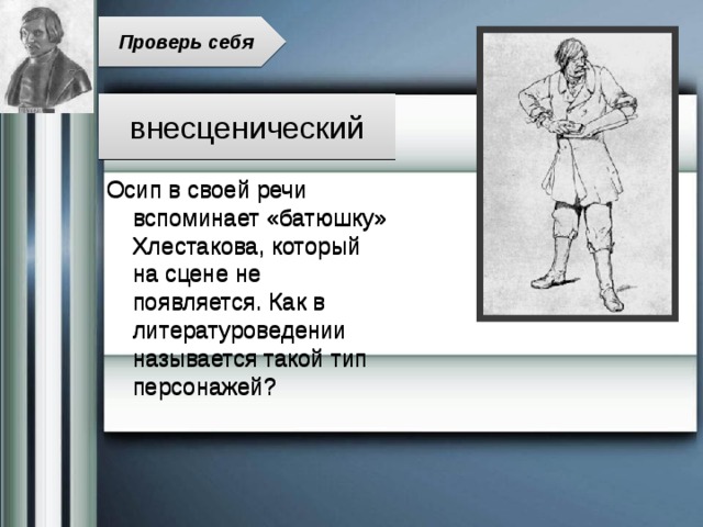 Проверь себя внесценический Осип в своей речи вспоминает «батюшку» Хлестакова, который на сцене не появляется. Как в литературоведении называется такой тип персонажей? 