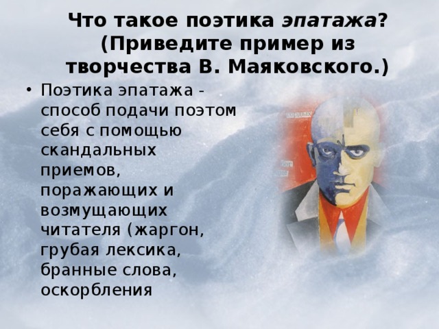  Что такое поэтика эпатажа ? (Приведите пример из творчества В. Маяковского.)   Поэтика эпатажа - способ подачи поэтом себя с помощью скандальных приемов, поражающих и возмущающих читателя (жаргон, грубая лексика, бранные слова, оскорбления 