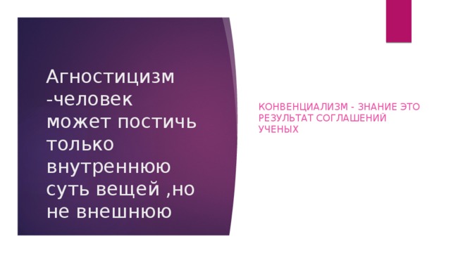 Конвенциализм - знание это результат соглашений ученых  Агностицизм -человек может постичь только внутреннюю суть вещей ,но не внешнюю  