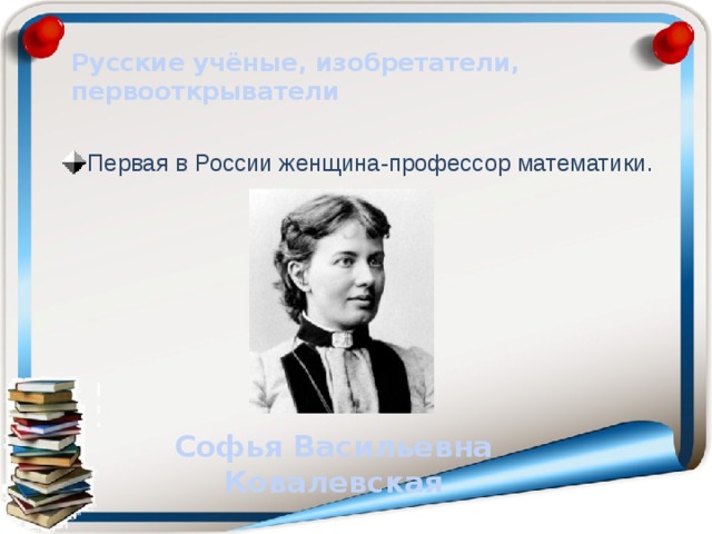 Русские учёные, изобретатели, первооткрыватели Первая в России женщина-профессор математики. Софья Васильевна Ковалевская 