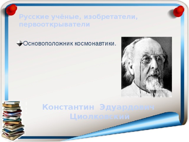 Русские учёные, изобретатели, первооткрыватели Основоположник космонавтики. Константин Эдуардович Циолковский 
