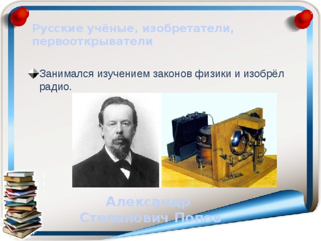 Русские учёные, изобретатели, первооткрыватели Занимался изучением законов физики и изобрёл радио. Александр Степанович Попов 