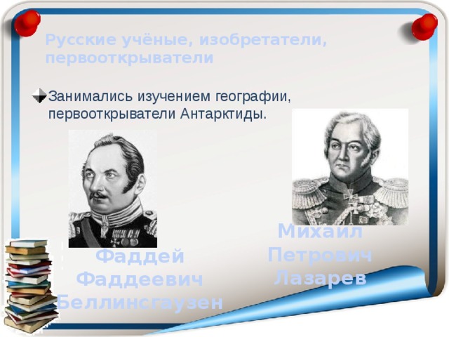 Русские учёные, изобретатели, первооткрыватели Занимались изучением географии, первооткрыватели Антарктиды. Михаил Петрович Лазарев Фаддей Фаддеевич Беллинсгаузен 