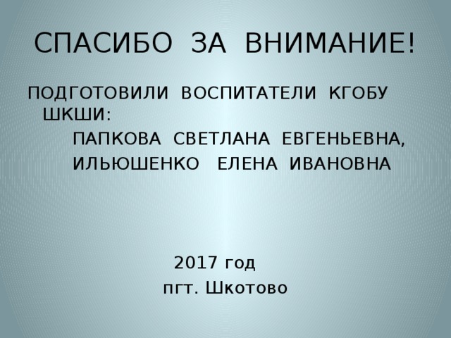 СПАСИБО ЗА ВНИМАНИЕ! ПОДГОТОВИЛИ ВОСПИТАТЕЛИ КГОБУ ШКШИ:  ПАПКОВА СВЕТЛАНА ЕВГЕНЬЕВНА,  ИЛЬЮШЕНКО ЕЛЕНА ИВАНОВНА  2017 год  пгт. Шкотово 