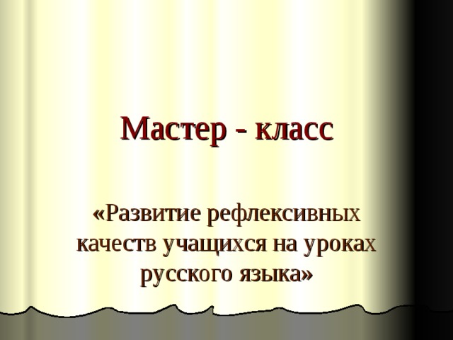 Мастер - класс «Развитие рефлексивных качеств учащихся на уроках русского языка» 