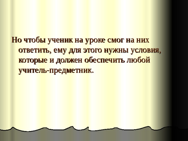 Но чтобы ученик на уроке смог на них ответить, ему для этого нужны условия, которые и должен обеспечить любой учитель-предметник. 