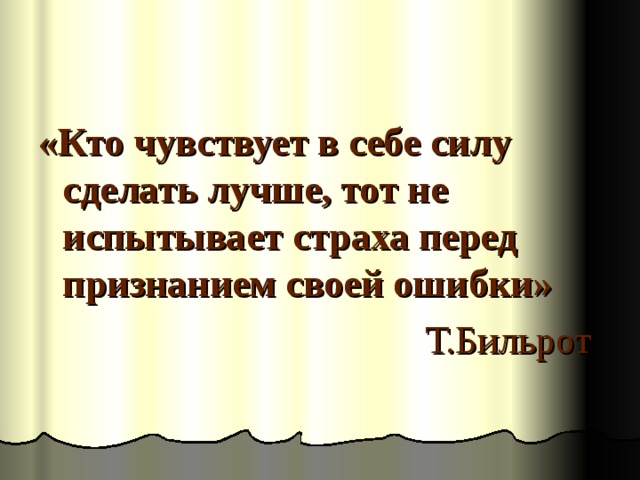 «Кто чувствует в себе силу сделать лучше, тот не испытывает страха перед признанием своей ошибки» Т.Бильрот 
