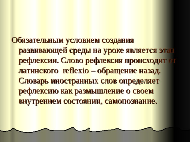 Обязательным условием создания развивающей среды на уроке является этап рефлексии. Слово рефлексия происходит от латинского reflexio – обращение назад. Словарь иностранных слов определяет рефлексию как размышление о своем внутреннем состоянии, самопознание.  
