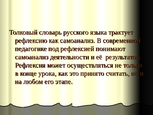 Толковый словарь русского языка трактует рефлексию как самоанализ. В современной педагогике под рефлексией понимают самоанализ деятельности и её результатов. Рефлексия может осуществляться не только в конце урока, как это принято считать, но и на любом его этапе. 