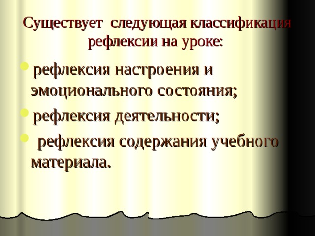 Существует следующая классификация рефлексии на уроке:   рефлексия настроения и эмоционального состояния; рефлексия деятельности;  рефлексия содержания учебного материала. 