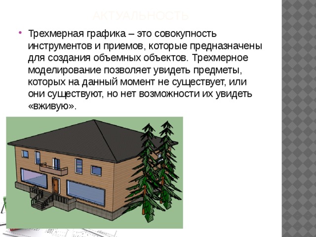 Актуальность Трехмерная графика – это совокупность инструментов и приемов, которые предназначены для создания объемных объектов. Трехмерное моделирование позволяет увидеть предметы, которых на данный момент не существует, или они существуют, но нет возможности их увидеть «вживую». 