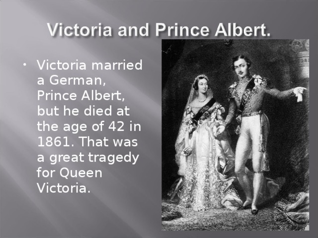 Victoria married a German, Prince Albert, but he died at the age of 42 in 1861. That was a great tragedy for Queen Victoria. 