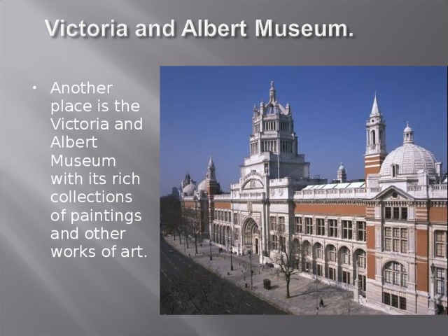 Another place is the Victoria and Albert Museum with its rich collections of paintings and other works of art. 