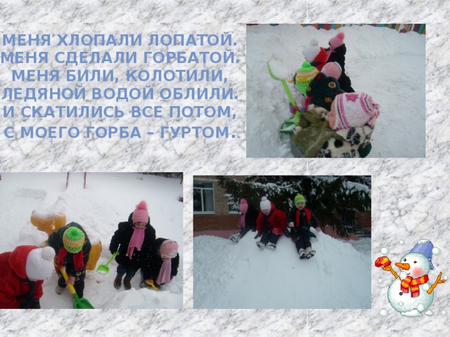 Меня хлопали лопатой. Меня сделали горбатой. Меня били, колотили, Ледяной водой облили. И скатились все потом, С моего горба – гуртом . 
