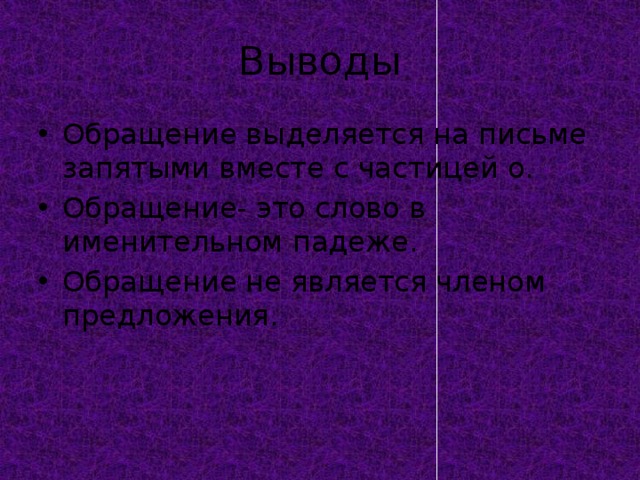 Выводы Обращение выделяется на письме запятыми вместе с частицей о. Обращение- это слово в именительном падеже. Обращение не является членом предложения. 