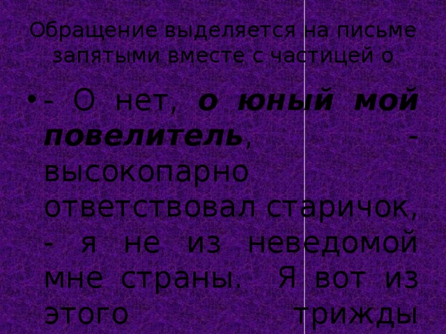 Обращение выделяется на письме запятыми вместе с частицей о - О нет, о юный мой повелитель , - высокопарно ответствовал старичок, - я не из неведомой мне страны. Я вот из этого трижды проклятого сосуда. 