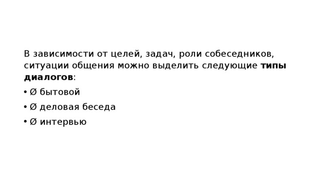 В зависимости от целей, задач, роли собеседников, ситуации общения можно выделить следующие  типы диалогов : Ø бытовой Ø деловая беседа Ø интервью 