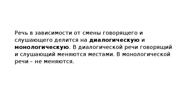 Речь в зависимости от смены говорящего и слушающего делится на  диалогическую  и монологическую . В диалогической речи говорящий и слушающий меняются местами. В монологической речи – не меняются. 