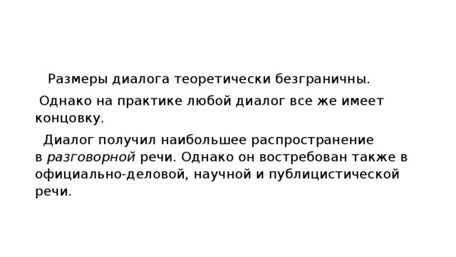    Размеры диалога теоретически безграничны.  Однако на практике любой диалог все же имеет концовку.   Диалог получил наибольшее распространение в  разговорной  речи. Однако он востребован также в официально-деловой, научной и публицистической речи. 