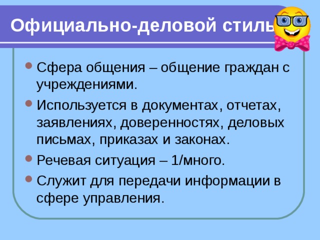 Официально-деловой стиль Сфера общения – общение граждан с учреждениями. Используется в документах, отчетах, заявлениях, доверенностях, деловых письмах, приказах и законах. Речевая ситуация – 1/много. Служит для передачи информации в сфере управления. 