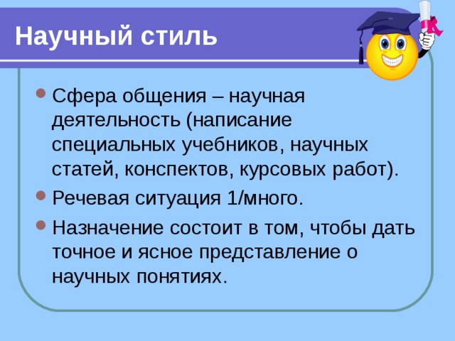 Научный стиль Сфера общения – научная деятельность (написание специальных учебников, научных статей, конспектов, курсовых работ). Речевая ситуация 1/много. Назначение состоит в том, чтобы дать точное и ясное представление о научных понятиях. 